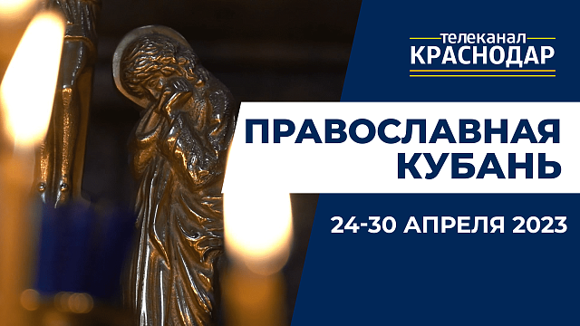 «Православная Кубань»: какие церковные праздники отмечают с 24 по 30 апреля?