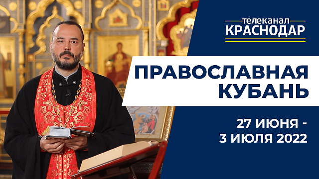 «Православная Кубань»: какие церковные праздники отмечают 27 июня - 3 июля?